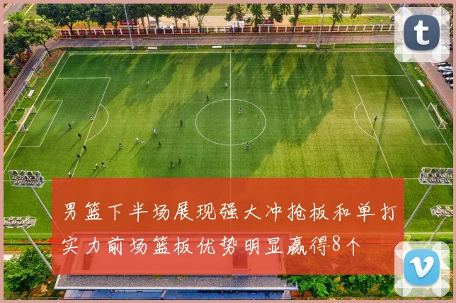 男篮下半场展现强大冲抢板和单打实力前场篮板优势明显赢得8个