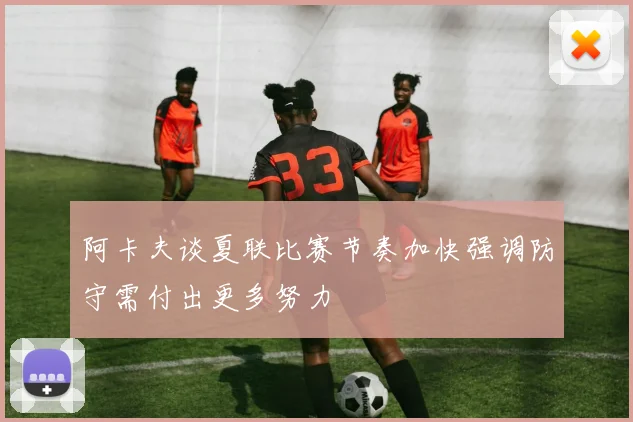 阿卡夫谈夏联比赛节奏加快强调防守需付出更多努力