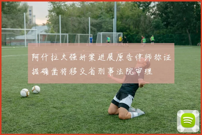 阿什拉夫强奸案进展原告律师称证据确凿将移交省刑事法院审理