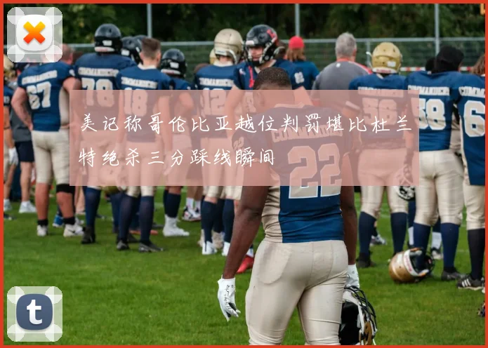 美记称哥伦比亚越位判罚堪比杜兰特绝杀三分踩线瞬间