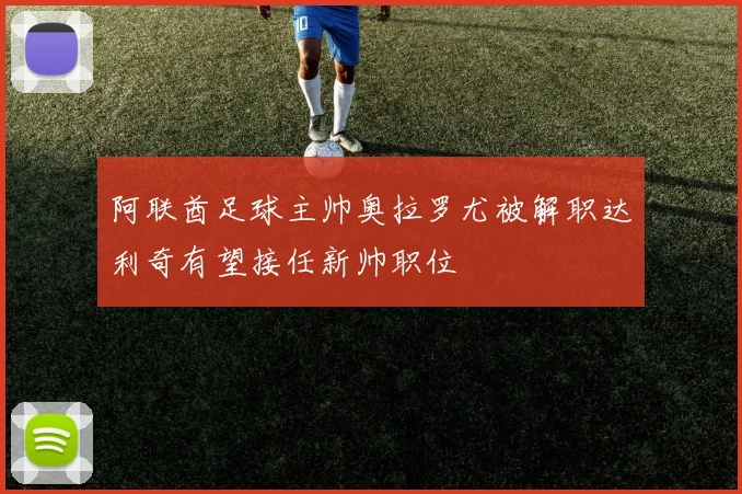 阿联酋足球主帅奥拉罗尤被解职达利奇有望接任新帅职位