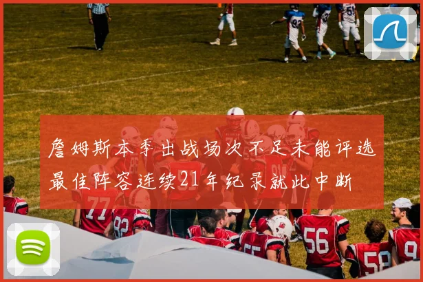 詹姆斯本季出战场次不足未能评选最佳阵容连续21年纪录就此中断