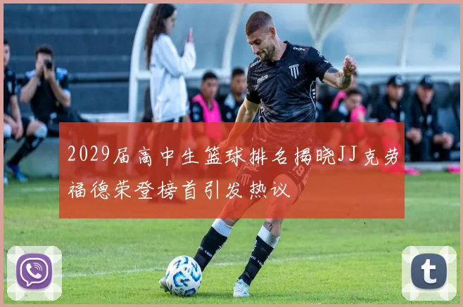 2029届高中生篮球排名揭晓JJ克劳福德荣登榜首引发热议