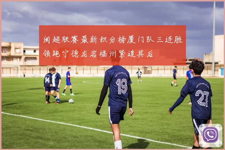 闽超联赛最新积分榜厦门队三连胜领跑宁德龙岩福州紧追其后