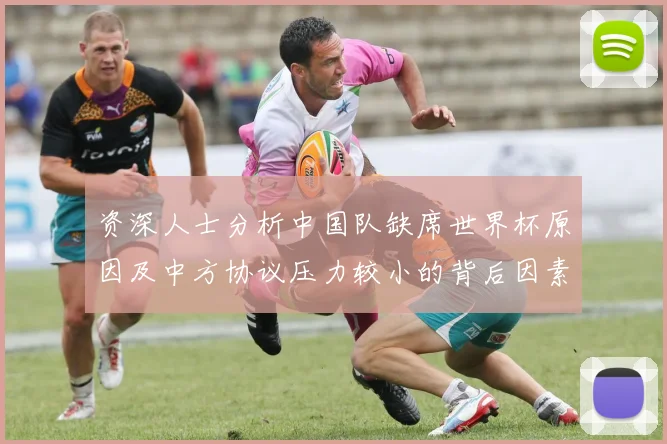 资深人士分析中国队缺席世界杯原因及中方协议压力较小的背后因素
