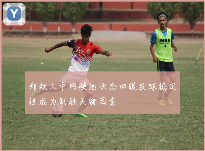 郑钦文中网硬地状态回暖发球稳定性成为制胜关键因素