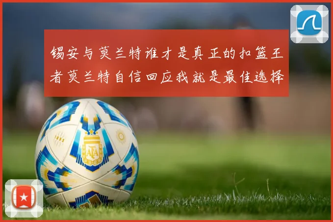 锡安与莫兰特谁才是真正的扣篮王者莫兰特自信回应我就是最佳选择