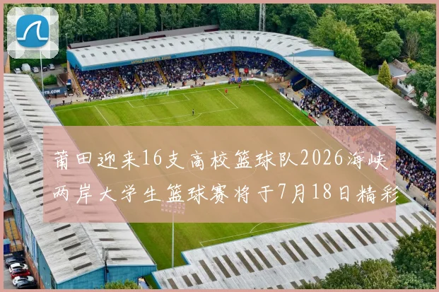 莆田迎来16支高校篮球队2026海峡两岸大学生篮球赛将于7月18日精彩开幕