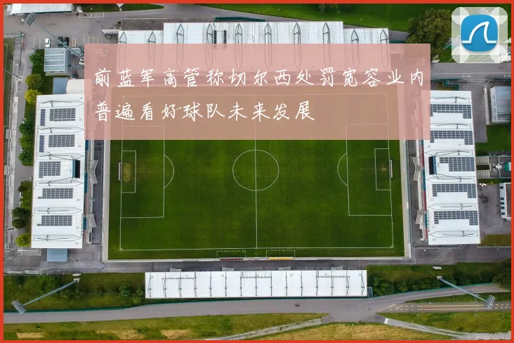 前蓝军高管称切尔西处罚宽容业内普遍看好球队未来发展