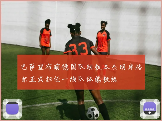 巴萨宣布前德国队助教本杰明库格尔正式担任一线队体能教练