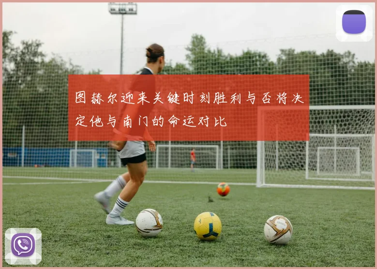 图赫尔迎来关键时刻胜利与否将决定他与南门的命运对比