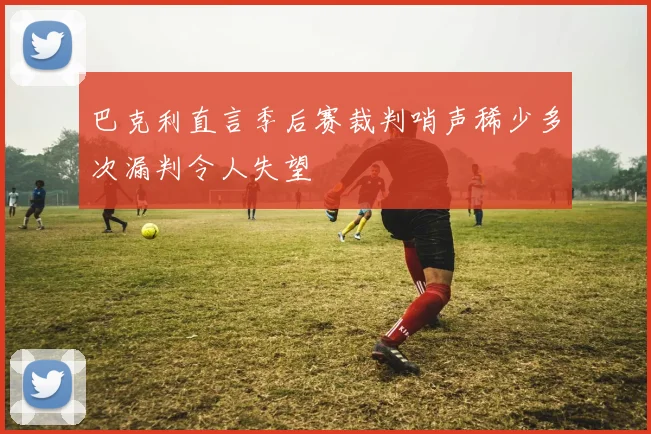 巴克利直言季后赛裁判哨声稀少多次漏判令人失望