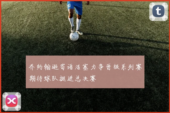乔约翰逊寄语活塞力争晋级系列赛期待球队挺进总决赛