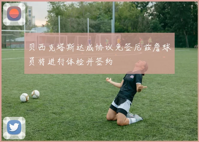 贝西克塔斯达成协议免签厄兹詹球员将进行体检并签约