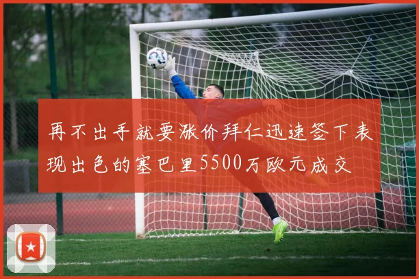 再不出手就要涨价拜仁迅速签下表现出色的塞巴里5500万欧元成交