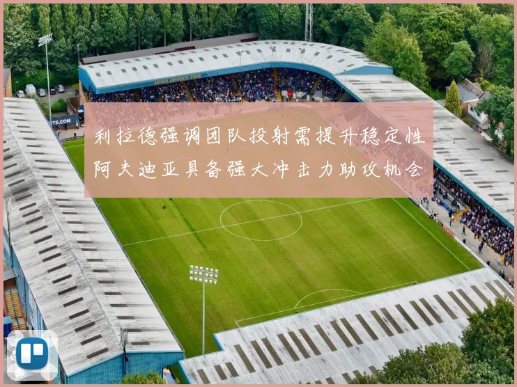 利拉德强调团队投射需提升稳定性阿夫迪亚具备强大冲击力助攻机会