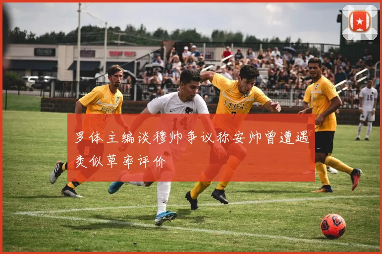 罗体主编谈穆帅争议称安帅曾遭遇类似草率评价