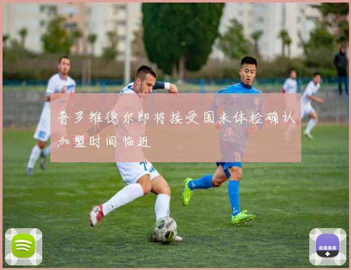 普罗维德尔即将接受国米体检确认加盟时间临近