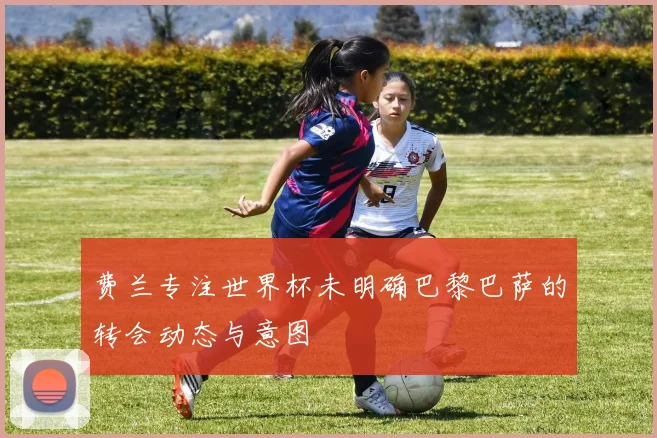 费兰专注世界杯未明确巴黎巴萨的转会动态与意图