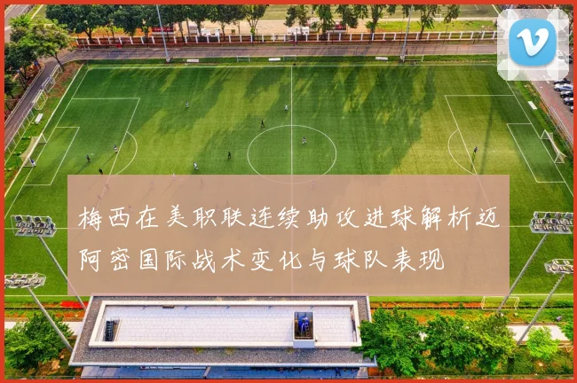 梅西在美职联连续助攻进球解析迈阿密国际战术变化与球队表现