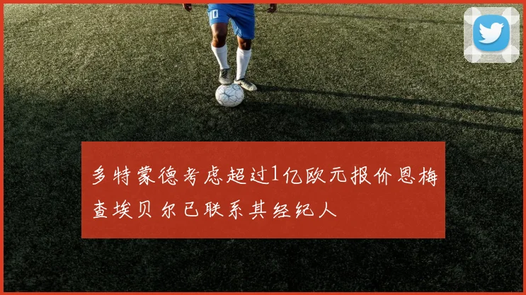 多特蒙德考虑超过1亿欧元报价恩梅查埃贝尔已联系其经纪人