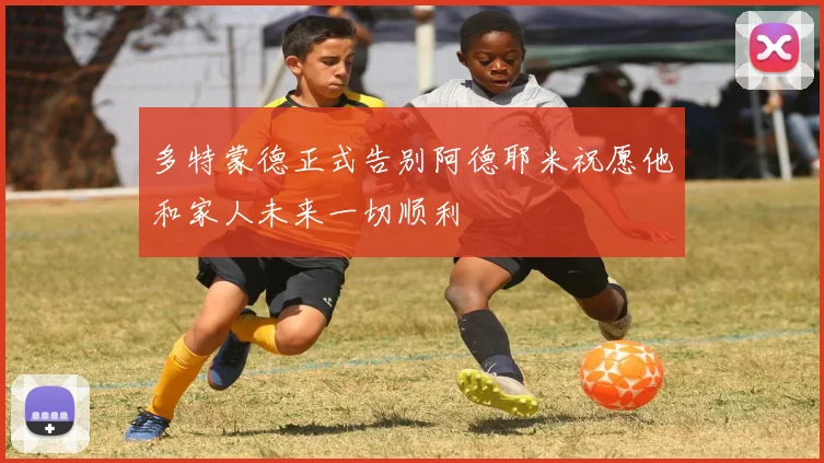 多特蒙德正式告别阿德耶米祝愿他和家人未来一切顺利