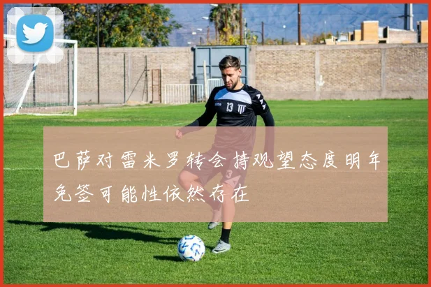 巴萨对雷米罗转会持观望态度明年免签可能性依然存在