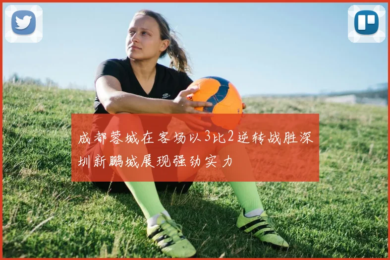 成都蓉城在客场以3比2逆转战胜深圳新鹏城展现强劲实力