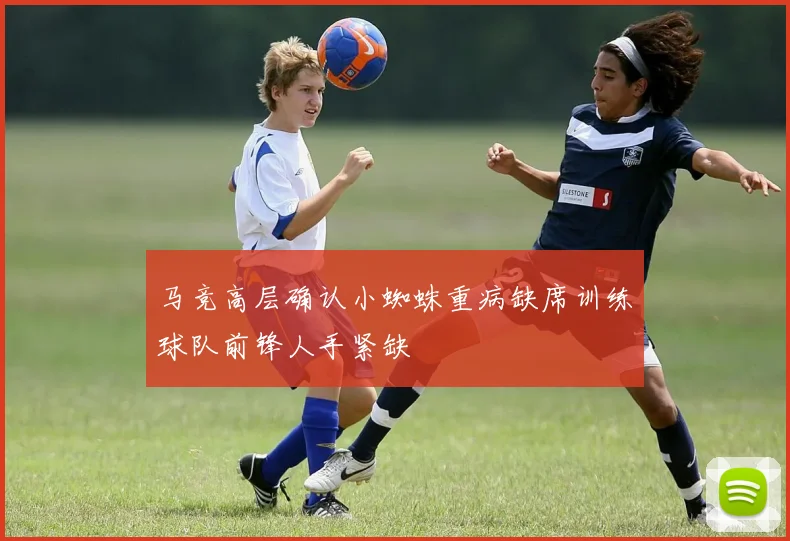 马竞高层确认小蜘蛛重病缺席训练球队前锋人手紧缺
